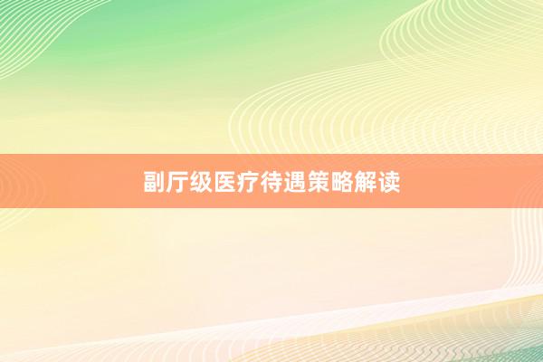 副厅级医疗待遇策略解读